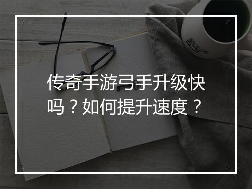 传奇手游弓手升级快吗？如何提升速度？