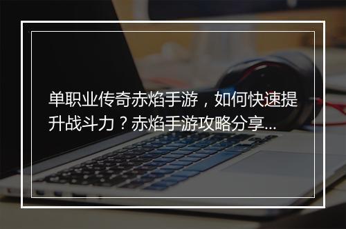 单职业传奇赤焰手游，如何快速提升战斗力？赤焰手游攻略分享！