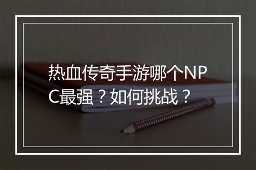 热血传奇手游哪个NPC最强？如何挑战？