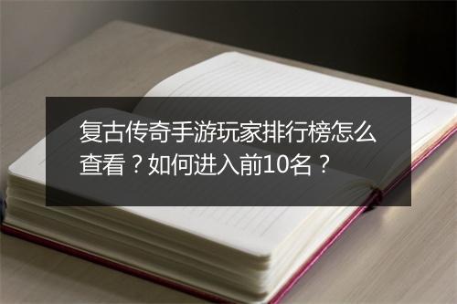 复古传奇手游玩家排行榜怎么查看？如何进入前10名？