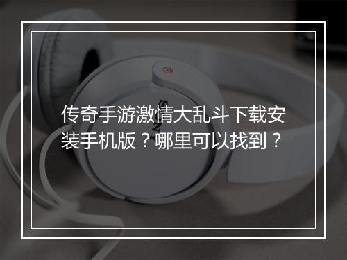 传奇手游激情大乱斗下载安装手机版？哪里可以找到？