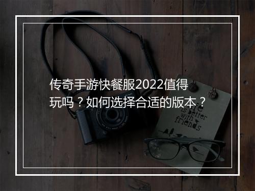 传奇手游快餐服2022值得玩吗？如何选择合适的版本？