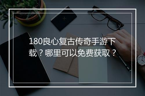 180良心复古传奇手游下载？哪里可以免费获取？