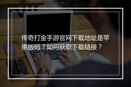 传奇打金手游官网下载地址是苹果版吗？如何获取下载链接？