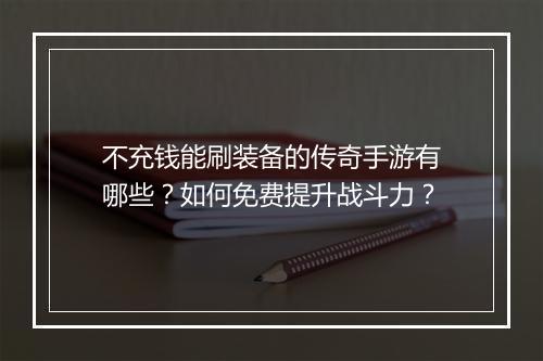 不充钱能刷装备的传奇手游有哪些？如何免费提升战斗力？