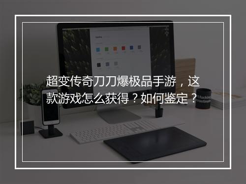 超变传奇刀刀爆极品手游，这款游戏怎么获得？如何鉴定？