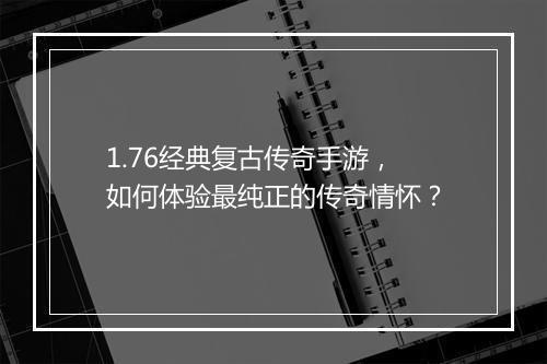 1.76经典复古传奇手游，如何体验最纯正的传奇情怀？