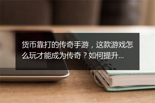 货币靠打的传奇手游,这款游戏怎么玩才能成为传奇?如何提升战斗力?