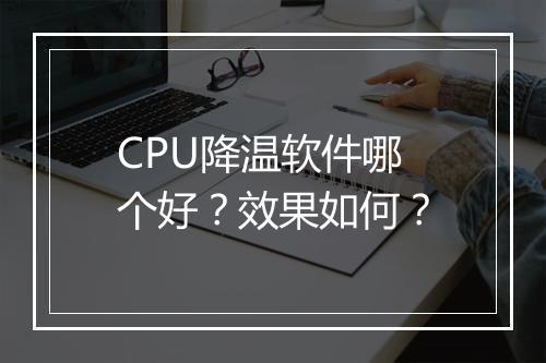 CPU降温软件哪个好？效果如何？