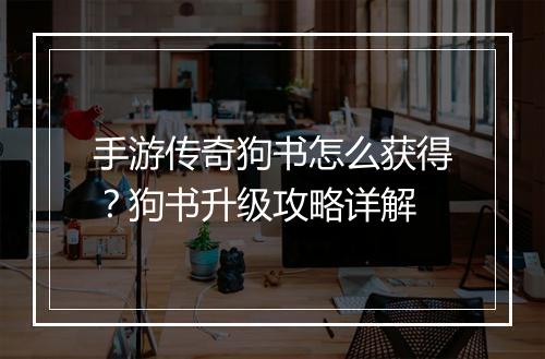 手游传奇狗书怎么获得？狗书升级攻略详解