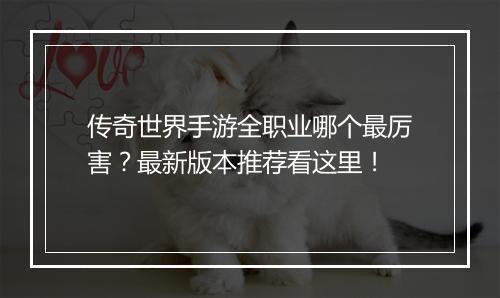 传奇世界手游全职业哪个最厉害？最新版本推荐看这里！