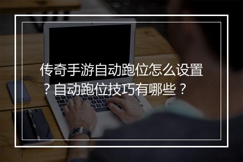 传奇手游自动跑位怎么设置？自动跑位技巧有哪些？