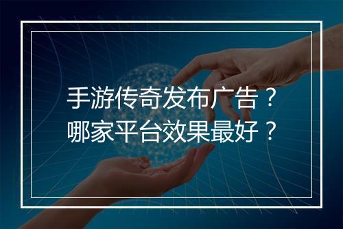 手游传奇发布广告？哪家平台效果最好？