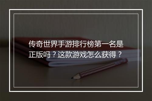 传奇世界手游排行榜第一名是正版吗？这款游戏怎么获得？