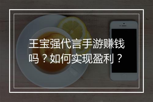 王宝强代言手游赚钱吗？如何实现盈利？