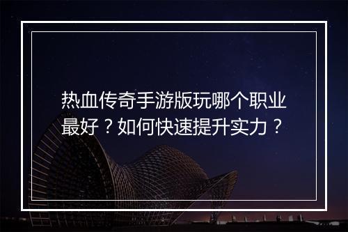 热血传奇手游版玩哪个职业最好？如何快速提升实力？