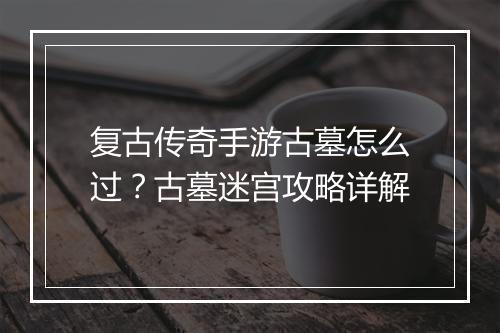 复古传奇手游古墓怎么过？古墓迷宫攻略详解