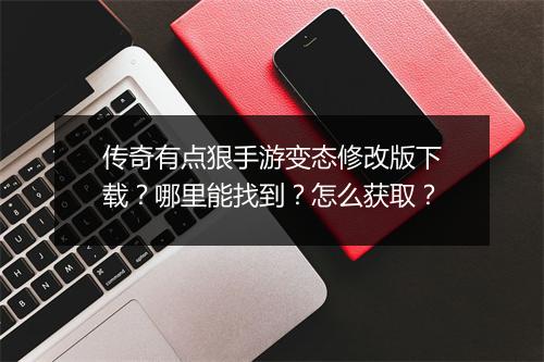 传奇有点狠手游变态修改版下载？哪里能找到？怎么获取？