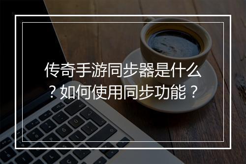 传奇手游同步器是什么？如何使用同步功能？