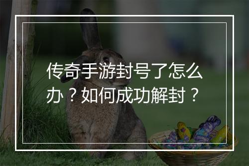 传奇手游封号了怎么办？如何成功解封？