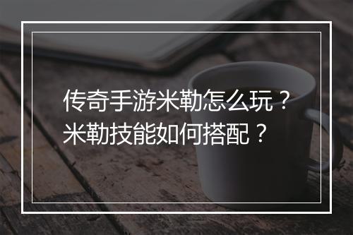 传奇手游米勒怎么玩？米勒技能如何搭配？