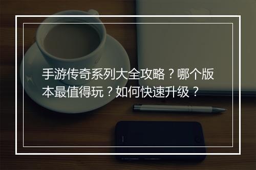 手游传奇系列大全攻略？哪个版本最值得玩？如何快速升级？