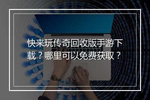 快来玩传奇回收版手游下载？哪里可以免费获取？