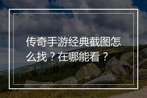 传奇手游经典截图怎么找？在哪能看？