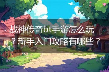 战神传奇bt手游怎么玩？新手入门攻略有哪些？