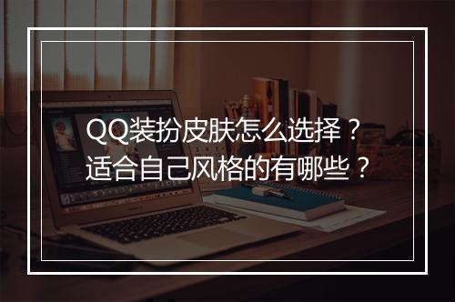QQ装扮皮肤怎么选择？适合自己风格的有哪些？