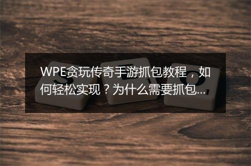 WPE贪玩传奇手游抓包教程，如何轻松实现？为什么需要抓包？