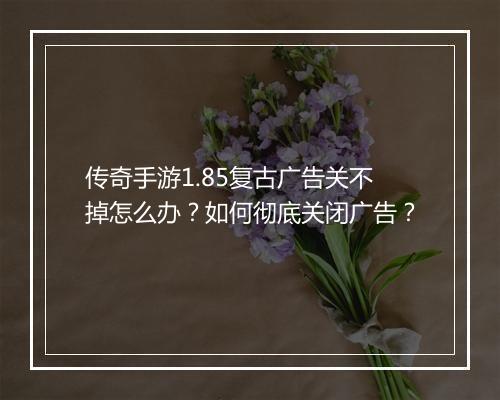 传奇手游1.85复古广告关不掉怎么办？如何彻底关闭广告？