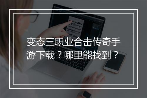 变态三职业合击传奇手游下载？哪里能找到？