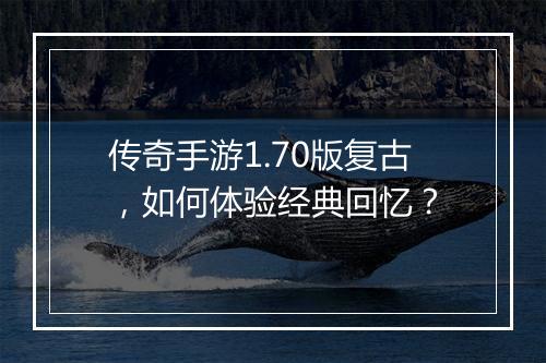 传奇手游1.70版复古，如何体验经典回忆？