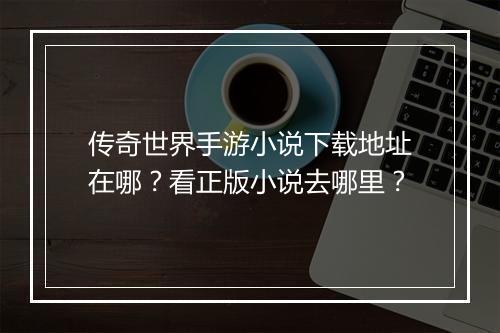 传奇世界手游小说下载地址在哪？看正版小说去哪里？