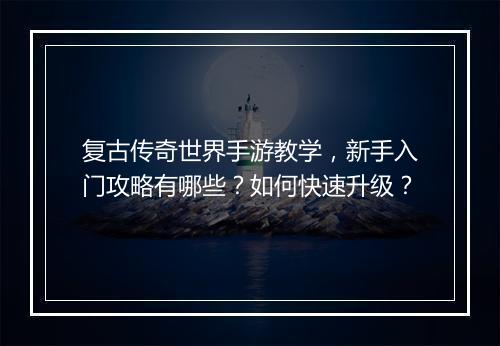 复古传奇世界手游教学，新手入门攻略有哪些？如何快速升级？