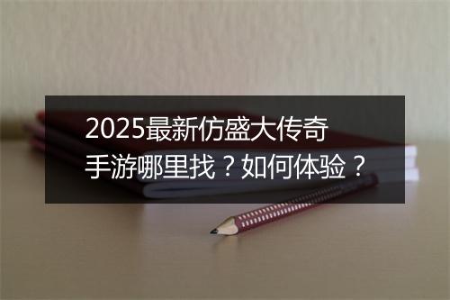 2025最新仿盛大传奇手游哪里找？如何体验？