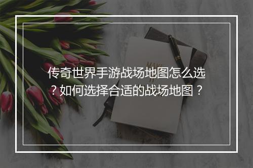 传奇世界手游战场地图怎么选？如何选择合适的战场地图？