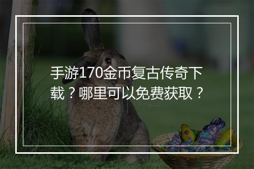 手游170金币复古传奇下载？哪里可以免费获取？