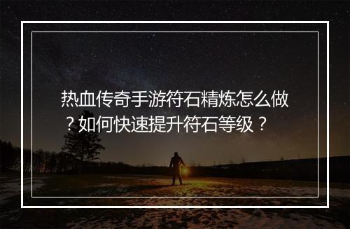 热血传奇手游符石精炼怎么做？如何快速提升符石等级？