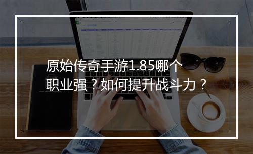 原始传奇手游1.85哪个职业强？如何提升战斗力？