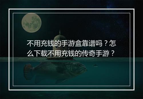 不用充钱的手游盒靠谱吗？怎么下载不用充钱的传奇手游？