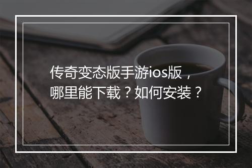 传奇变态版手游ios版，哪里能下载？如何安装？