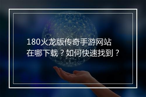 180火龙版传奇手游网站在哪下载？如何快速找到？