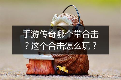 手游传奇哪个带合击？这个合击怎么玩？