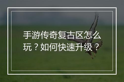 手游传奇复古区怎么玩？如何快速升级？