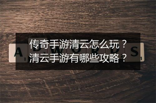 传奇手游清云怎么玩？清云手游有哪些攻略？