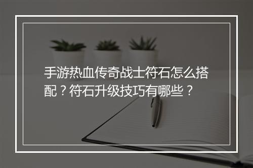 手游热血传奇战士符石怎么搭配？符石升级技巧有哪些？