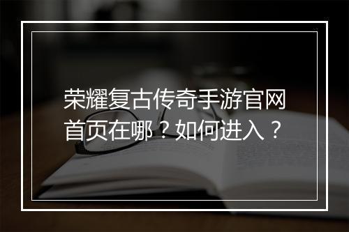 荣耀复古传奇手游官网首页在哪？如何进入？