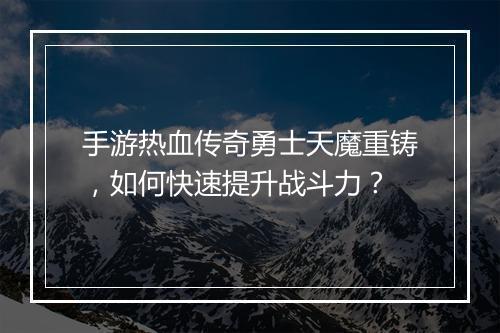手游热血传奇勇士天魔重铸，如何快速提升战斗力？